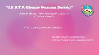 “I.E.S.T.P. Eleazar Guzmán Barrón”
CARRERA TÉCNICA: ADMINISTARCIÓN DE REDES Y
COMUNICACIONES
LIC. PERCY MANUEL MENDOZA PICÓN
ESTUDIANTE: MARYCRUZ YADIRA SHUAN PICÓN
CURSO: APLICACIONES DE INTERNET
 