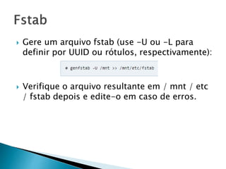  Gere um arquivo fstab (use -U ou -L para
definir por UUID ou rótulos, respectivamente):
 Verifique o arquivo resultante em / mnt / etc
/ fstab depois e edite-o em caso de erros.
 