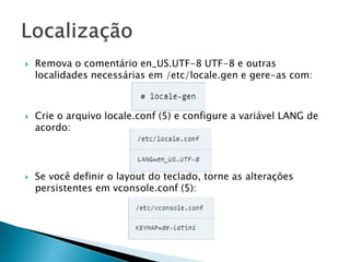  Remova o comentário en_US.UTF-8 UTF-8 e outras
localidades necessárias em /etc/locale.gen e gere-as com:
 Crie o arquivo locale.conf (5) e configure a variável LANG de
acordo:
 Se você definir o layout do teclado, torne as alterações
persistentes em vconsole.conf (5):
 