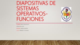 DIAPOSITIVAS DE
SISTEMAS
OPERATIVOS-
FUNCIONES
NOMBRES:PABLO SANGOQUIZA
JONNATHAN LEMA
DOCENTE: XIMENA NARVÁEZ
CURSO: PRIMERO “B” SISTEMAS
 