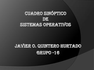 Cuadro sinóptico de SISTEMAS OPERATIVOS JAVIER O. QUINTERO HURTADO GRUPO -16   
