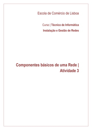 Escola de Comércio de Lisboa 
Curso | Técnico de Informática 
Instalação e Gestão de Redes 
Componentes básicos de uma Rede | Atividade 3 
 