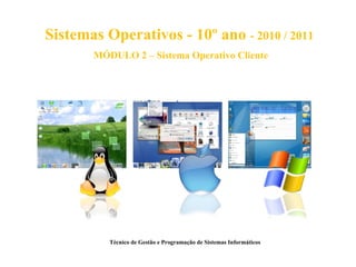 Sistemas Operativos - 10º ano - 2010 / 2011
       MÓDULO 2 – Sistema Operativo Cliente




          Técnico de Gestão e Programação de Sistemas Informáticos
 
