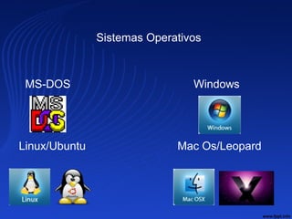 Sistemas Operativos
MS-DOS Windows
Linux/Ubuntu Mac Os/Leopard
 