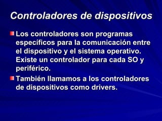 Controladores de dispositivos Los controladores son programas específicos para la comunicación entre el dispositivo y el sistema operativo. Existe un controlador para cada SO y periférico. También llamamos a los controladores de dispositivos como drivers. 