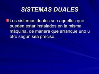SISTEMAS DUALES Los sistemas duales son aquellos que pueden estar instalados en la misma máquina, de manera que arranque uno u otro según sea preciso. 