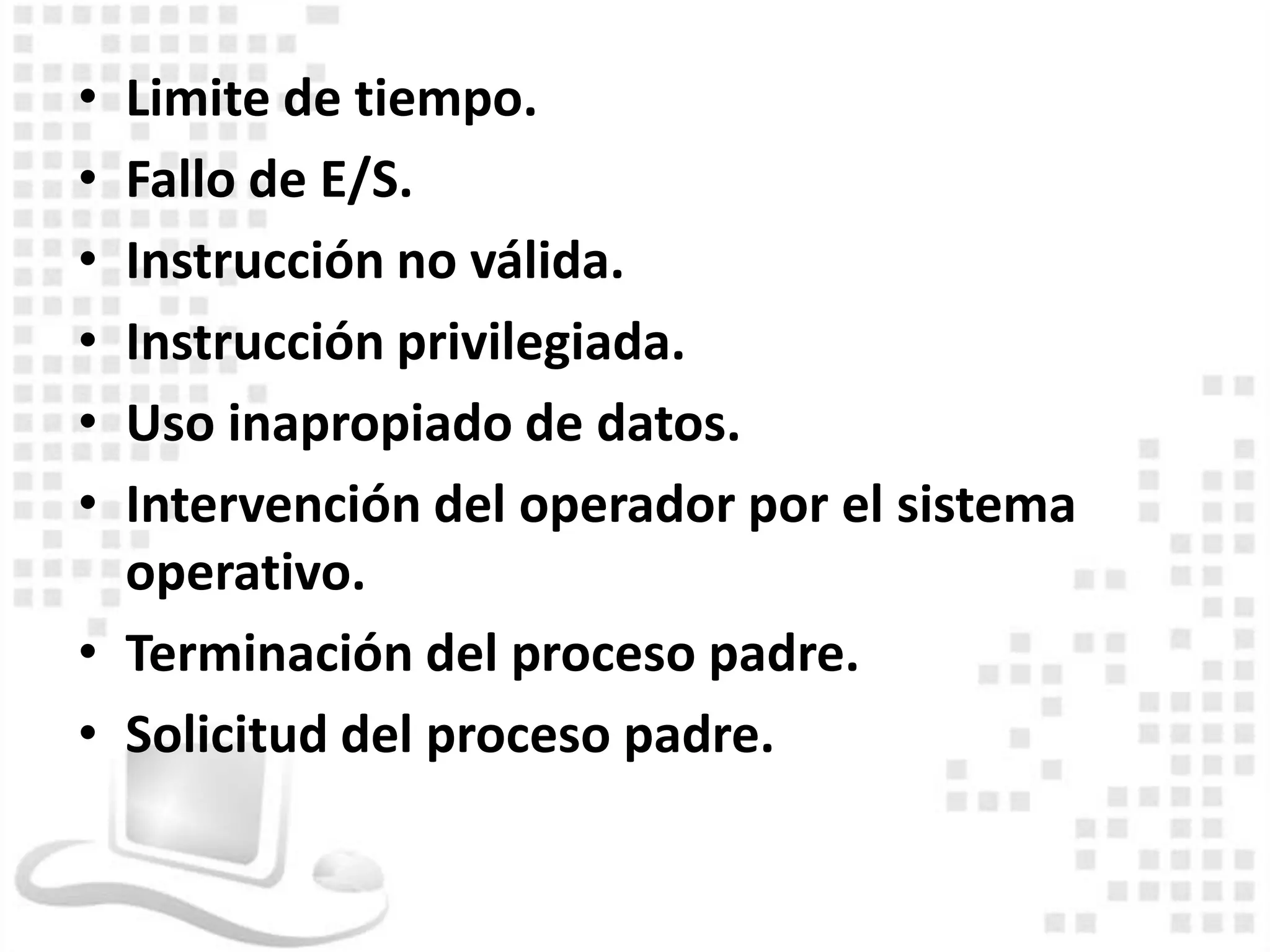 • Limite de tiempo.
• Fallo de E/S.
• Instrucción no válida.
• Instrucción privilegiada.
• Uso inapropiado de datos.
• Intervención del operador por el sistema
  operativo.
• Terminación del proceso padre.
• Solicitud del proceso padre.
 