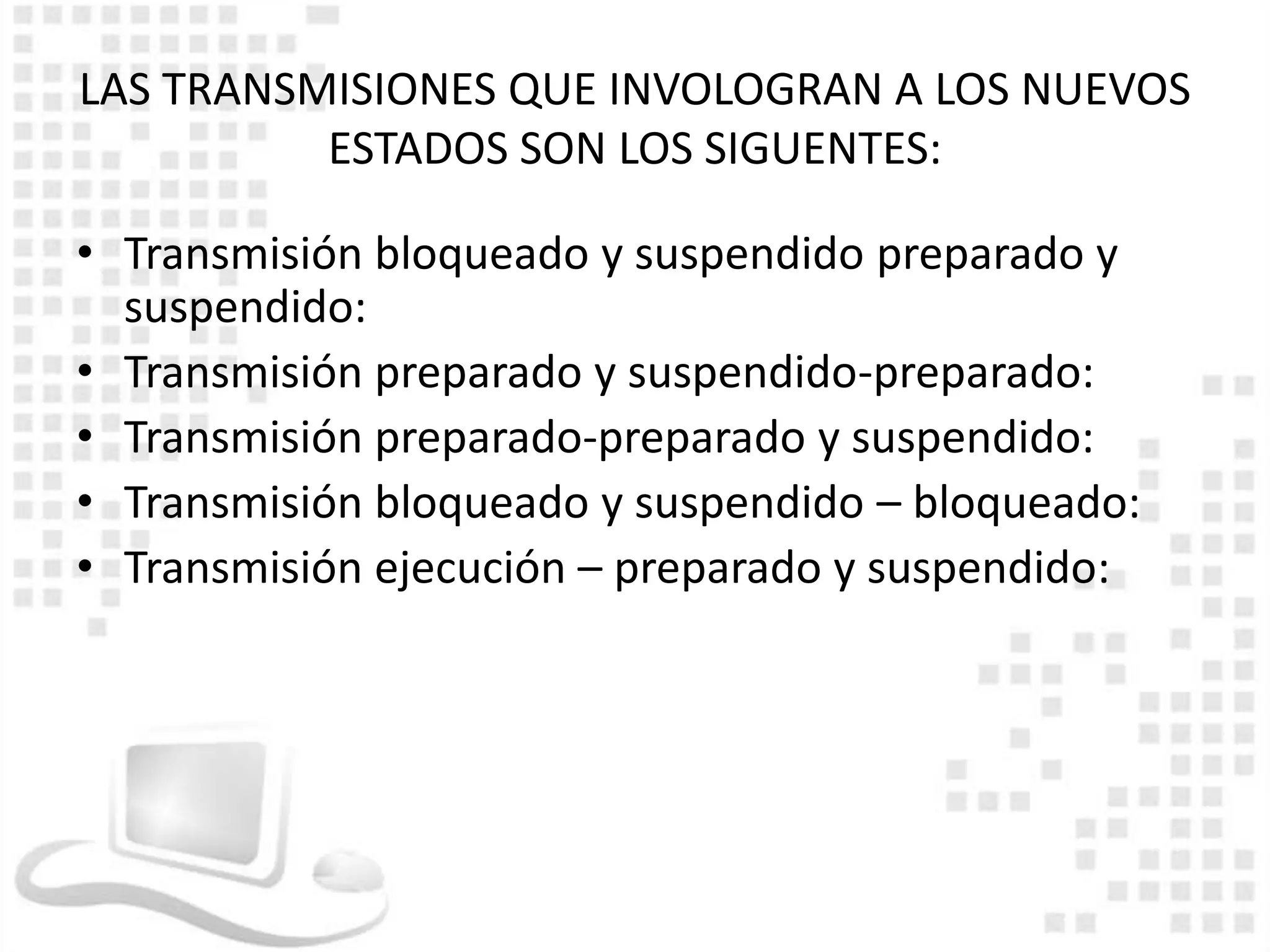 LAS TRANSMISIONES QUE INVOLOGRAN A LOS NUEVOS
          ESTADOS SON LOS SIGUENTES:

• Transmisión bloqueado y suspendido preparado y
  suspendido:
• Transmisión preparado y suspendido-preparado:
• Transmisión preparado-preparado y suspendido:
• Transmisión bloqueado y suspendido – bloqueado:
• Transmisión ejecución – preparado y suspendido:
 