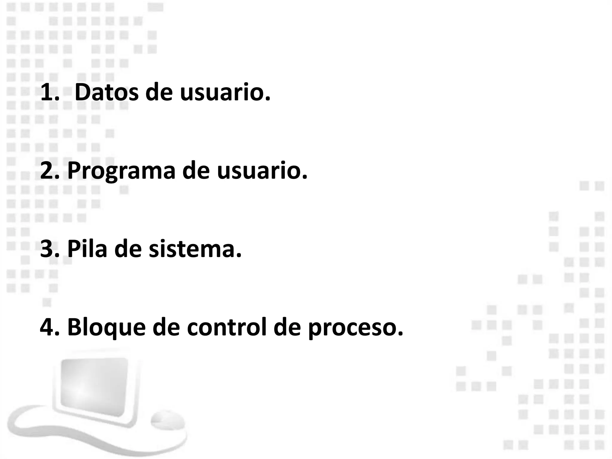 1. Datos de usuario.

2. Programa de usuario.

3. Pila de sistema.

4. Bloque de control de proceso.
 