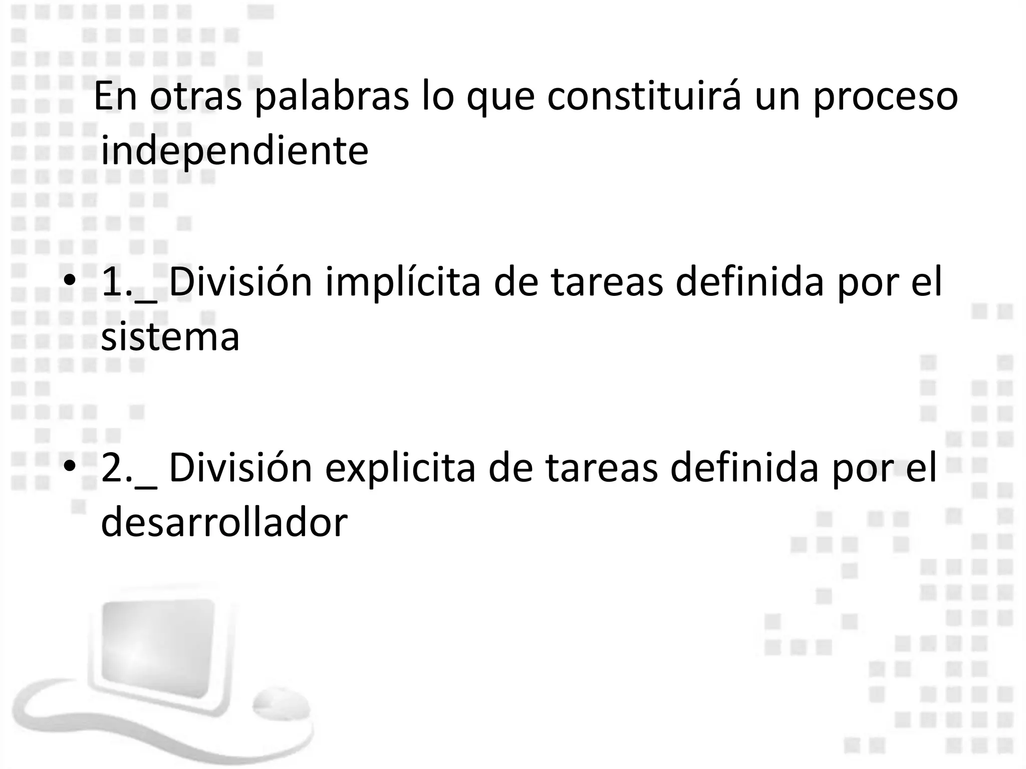 En otras palabras lo que constituirá un proceso
 independiente

• 1._ División implícita de tareas definida por el
  sistema

• 2._ División explicita de tareas definida por el
  desarrollador
 