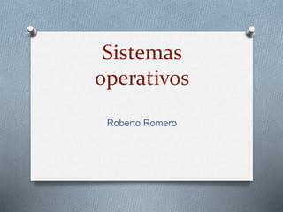 Sistemas 
operativos 
Roberto Romero 
 
