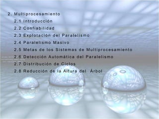 2. Multiprocesamiento2.1 Introducción 2.2 Confiabilidad 2.3 Explotación del Paralelismo2.4 Paralelismo Masivo2.5 Metas de los Sistemas de Multiprocesamiento2.6 Detección Automática del Paralelismo2.7 Distribución de Ciclos2.8 Reducción de la Altura del  Árbol