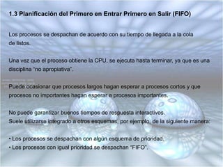 1.2 PLANIFICACIÓN GARANTIZADASe establecen compromisos de desempeño con el proceso del usuario, por ejemplo, si existen “n” procesos en el sistema, el proceso del usuario recibirá cerca del “1/n” de la potencia de la CPU.El sistema debe tener un registro del tiempo de CPU que cada proceso ha tenido desde su entrada al sistema y del tiempo transcurrido desde esa entrada.Con los datos anteriores y el registro de procesos en curso de ejecución, el sistema calcula y determina qué procesos están más alejados por defecto de la relación “1/n” prometida y prioriza los procesos que han recibido menos CPU de la prometida.