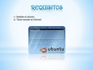 REQUISITOS1.- Instalar el ubunto.2.- Tener acceso al internet.