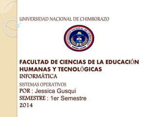 UNIVERSIDAD NACIONAL DE CHIMBORAZO
FACULTAD DE CIENCIAS DE LA EDUCACIÓN
HUMANAS Y TECNOLÓGICAS
INFORMÁTICA
SISTEMAS OPERATIVOS
POR : Jessica Gusqui
SEMESTRE : 1er Semestre
2014
 