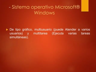 - Sistema operativo Microsoft® 
Windows 
 De tipo gráfico, multiusuario (puede Atender a varios 
usuarios) y multitarea (Ejecuta varias tareas 
simultáneas). 
 