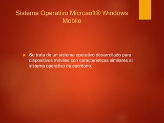 Sistema Operativo Microsoft® Windows 
Mobile 
 Se trata de un sistema operativo desarrollado para 
dispositivos móviles con características similares al 
sistema operativo de escritorio. 
 