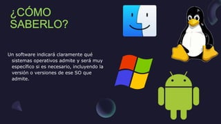 Un software indicará claramente qué
sistemas operativos admite y será muy
específico si es necesario, incluyendo la
versión o versiones de ese SO que
admite.
 