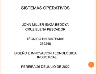 SISTEMAS OPERATIVOS


   JOHN MILLER ISAZA BEDOYA
     CRUZ ELENA PESCADOR

     TÈCNICO EN SISTEMAS
           362248

DISEÑO E INNOVACION TECNOLÒGICA
            INDUSTRIAL

   PEREIRA 26 DE JULIO DE 2022
 