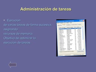 AAddmmiinniissttrraacciióónn ddee ttaarreeaass 
• EEjjeeccuucciióónn 
ddee vvaarriiaass ttaarreeaass ddee ffoorrmmaa ssuucceessiivvaa,, 
aassiiggnnaannddoo 
rreeccuurrssooss ddee mmeemmoorriiaa.. 
OObbjjeettiivvoo ddee ooppttiimmiizzaarr llaa 
eejjeeccuucciióónn ddee ttaarreeaass.. 
 