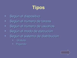Tipos 
• SSeeggúúnn eell ddiissppoossiittiivvoo 
• SSeeggúúnn eell nnúúmmeerroo ddee ttaarreeaass 
• SSeeggúúnn eell nnúúmmeerroo ddee uussuuaarriiooss 
• SSeeggúúnn eell mmooddoo ddee eejjeeccuucciióónn 
• SSeeggúúnn eell ssiisstteemmaa ddee ddiissttrriibbuucciióónn 
• GGrraattuuiittoo 
• PPaaggaannddoo 
 