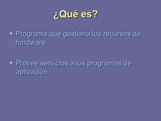 ¿QQuuéé eess?? 
• PPrrooggrraammaa qquuee ggeessttiioonnaa llooss rreeccuurrssooss ddee 
hhaarrddwwaarree.. 
• PPrroovveeee sseerrvviicciiooss aa llooss pprrooggrraammaass ddee 
aapplliiccaacciióónn.. 
 