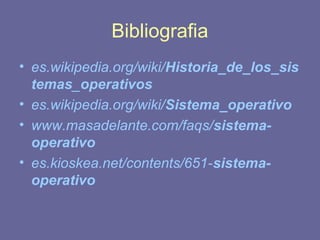Bibliografia 
• es.wikipedia.org/wiki/Historia_de_los_sis 
temas_operativos 
• es.wikipedia.org/wiki/Sistema_operativo 
• www.masadelante.com/faqs/sistema-operativo 
• es.kioskea.net/contents/651-sistema-operativo 
 