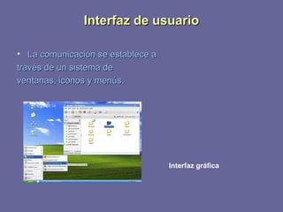 IInntteerrffaazz ddee uussuuaarriioo 
• LLaa ccoommuunniiccaacciióónn ssee eessttaabblleeccee aa 
ttrraavvééss ddee uunn ssiisstteemmaa ddee 
vveennttaannaass,, iiccoonnooss yy mmeennúúss.. 
Interfaz gráfica 
 
