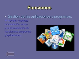 FFuunncciioonneess 
• GGeessttiióónn ddee llaass aapplliiccaacciioonneess yy pprrooggrraammaass.. 
 PPeerrmmiittee yy ccoonnttrroollaa 
llaa iinnssttaallaacciióónn,, eell uussoo 
yy llaa ddeessiinnssttaallaacciióónn ddee 
llooss ddiissttiinnttooss pprrooggrraammaass 
yy aapplliiccaacciioonneess.. 
 