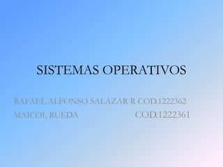 SISTEMAS OPERATIVOS

RAFAEL ALFONSO SALAZAR R COD.1222362
MAICOL RUEDA             COD.1222361
 