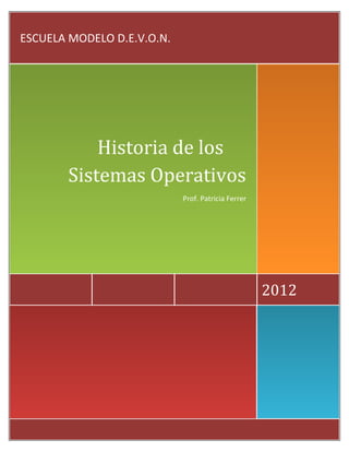ESCUELA MODELO D.E.V.O.N.




           Historia de los
       Sistemas Operativos
                            Prof. Patricia Ferrer




                                                    2012
 