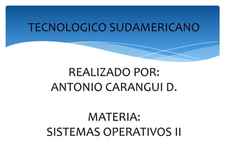 TECNOLOGICO SUDAMERICANO


     REALIZADO POR:
   ANTONIO CARANGUI D.

        MATERIA:
  SISTEMAS OPERATIVOS II
 