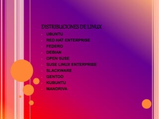 DISTRIBUCIONES DE LINUX
- UBUNTU
- RED HAT ENTERPRISE
- FEDERO
- DEBIAN
- OPEN SUSE
- SUSE LINUX ENTERPRISE
- SLACKWARE
- GENTOO
- KUBUNTU
- MANDRIVA
 