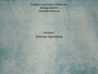 Instituto Universitario Politécnico
Santiago Mariño
Extensión Maracay
Unidad I
Sistemas Operativos
 