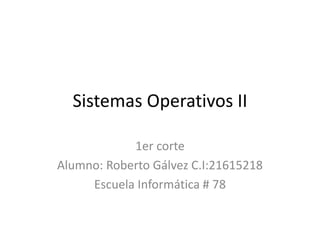 Sistemas Operativos II
1er corte
Alumno: Roberto Gálvez C.I:21615218
Escuela Informática # 78
 