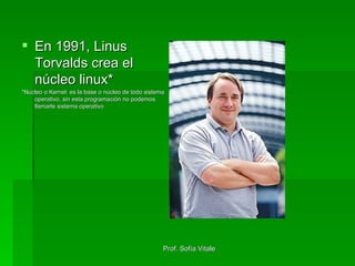 En 1991, Linus Torvalds crea el núcleo linux* *Nucleo o Kernel: es la base o núcleo de todo sistema operativo, sin esta programación no podemos llamarle sistema operativo 