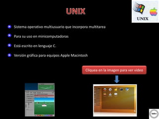 Sistema operativo multiusuario que incorpora multitarea
Para su uso en minicomputadoras
Está escrito en lenguaje C.
Versión gráfica para equipos Apple Macintosh
Cliquea en la imagen para ver video
 
