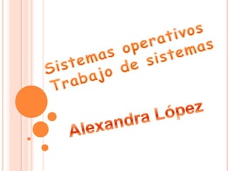 Sistemas operativos  Trabajo de sistemas Alexandra López  