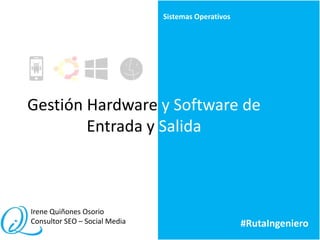 Gestión Hardware y Software de
Entrada y Salida
Sistemas Operativos
Irene Quiñones Osorio
Consultor SEO – Social Media #RutaIngeniero
 