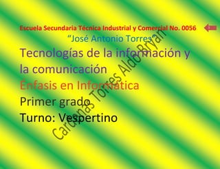1
Escuela Secundaria Técnica Industrial y Comercial No. 0056
“José Antonio Torres”
Tecnologías de la información y
la comunicación
Énfasis en Informática
Primer grado
Turno: Vespertino
 
