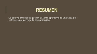 RESUMEN
Lo que yo entendí es que un sistema operativo es una capa de
software que permite la comunicación
 