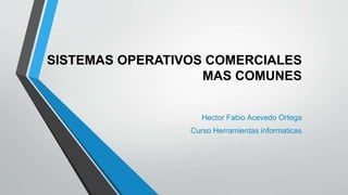 SISTEMAS OPERATIVOS COMERCIALES 
MAS COMUNES 
Hector Fabio Acevedo Ortega 
Curso Herramientas informaticas 
 