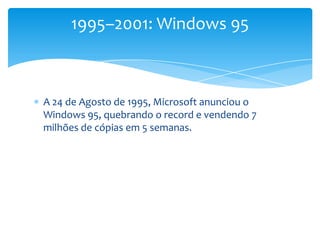 A 24 de Agosto de 1995, Microsoft anunciou o Windows 95, quebrando o record e vendendo 7 milhões de cópiasem 5 semanas.1995–2001: Windows 95