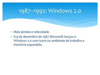 Mais janelas e velocidade.A 9 de dezembro de 1987 Microsoft lançou o Windows 2.0 com icons no ambiente de trabalho e memória expandida.1987–1992: Windows 2.0