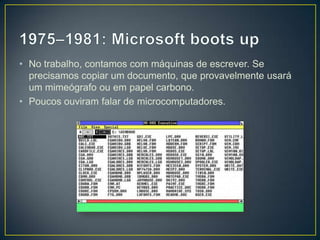 1975–1981: Microsoft bootsupNo trabalho, contamos com máquinas de escrever. Se precisamos copiar um documento, que provavelmente usará um mimeógrafo ou em papel carbono.Poucos ouviram falar de microcomputadores.