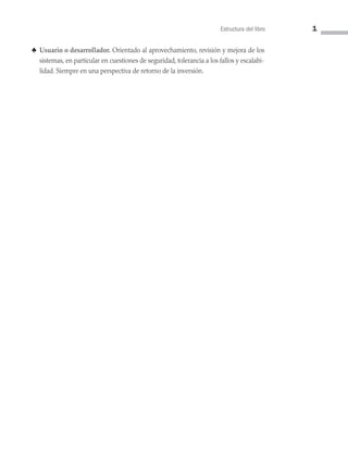 Estructura del libro 1
♣ 
Usuario o desarrollador. Orientado al aprovechamiento, revisión y mejora de los
sistemas, en particular en cuestiones de seguridad, tolerancia a los fallos y escalabi-
lidad. Siempre en una perspectiva de retorno de la inversión.
00 Sistemas operativos Preliminares.indd 1 9/29/15 11:46 AM
 