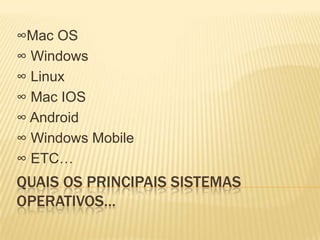 ∞Mac OS
∞ Windows
∞ Linux
∞ Mac IOS
∞ Android
∞ Windows Mobile
∞ ETC…

QUAIS OS PRINCIPAIS SISTEMAS
OPERATIVOS…

 