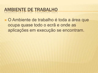 AMBIENTE DE TRABALHO


O Ambiente de trabalho é toda a área que
ocupa quase todo o ecrã e onde as
aplicações em execução se encontram.

 