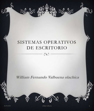 SISTEMAS OPERATIVOS
                 DE ESCRITORIO




             William Fernando Valbuena olachica




26/05/2011                 william valbuena       1
 