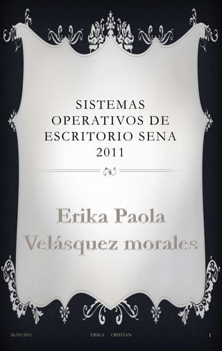 Sistemas operativos de escritorio Sena 2011 26/05/2011 ERIKA      CRISTIAN 1 Erika Paola Velásquez morales 